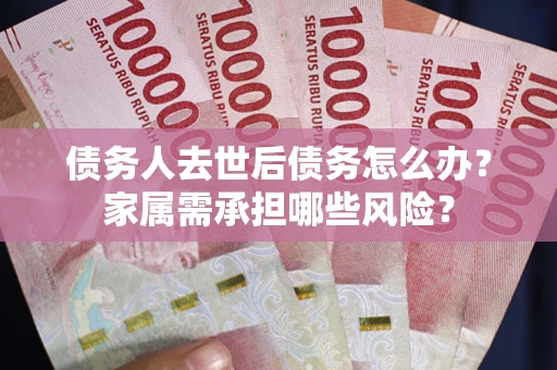 武汉债务人去世后债务怎么办？家属需承担哪些风险？