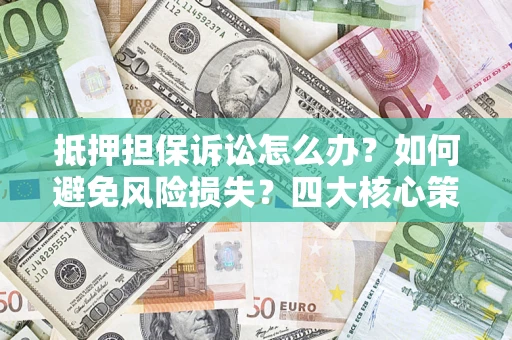 武汉抵押担保诉讼怎么办？如何避免风险损失？四大核心策略全解读