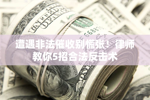 武汉遭遇非法催收别慌张！律师教你5招合法反击术