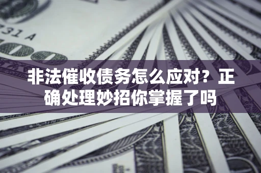武汉非法催收债务怎么应对？正确处理妙招你掌握了吗