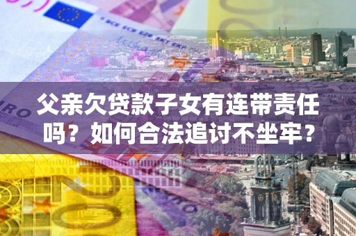 武汉父亲欠贷款子女有连带责任吗？如何合法追讨不坐牢？