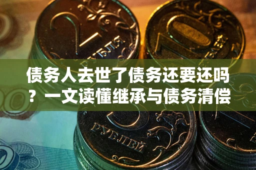 武汉债务人去世了债务还要还吗？一文读懂继承与债务清偿
