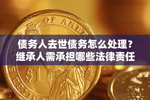 武汉债务人去世债务怎么处理？继承人需承担哪些法律责任？