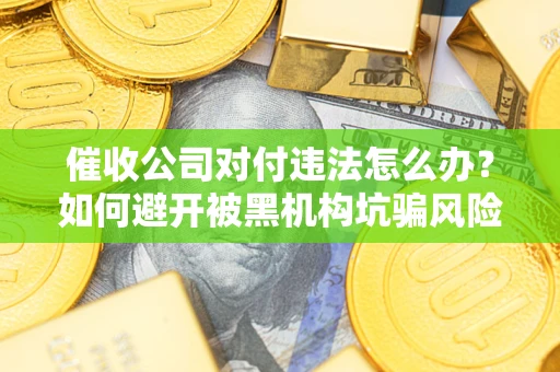 武汉催收公司对付违法怎么办？如何避开被黑机构坑骗风险