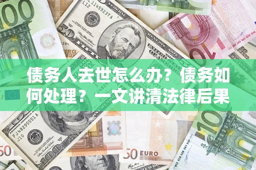 武汉债务人去世怎么办？债务如何处理？一文讲清法律后果