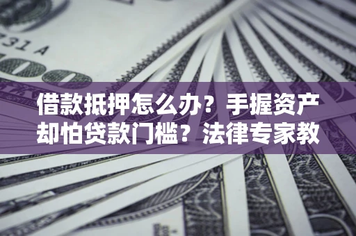 武汉借款抵押怎么办？手握资产却怕贷款门槛？法律专家教你办抵押不踩坑