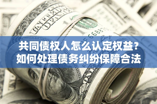 武汉共同债权人怎么认定权益？如何处理债务纠纷保障合法权益？