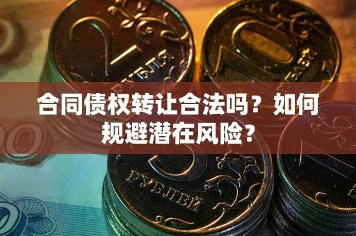 武汉合同债权转让合法吗?如何规避潜在风险? 武汉合同债权转让合法吗?如何规避潜在风险?