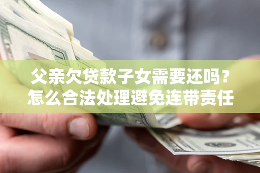 武汉父亲欠贷款子女需要还吗？怎么合法处理避免连带责任？