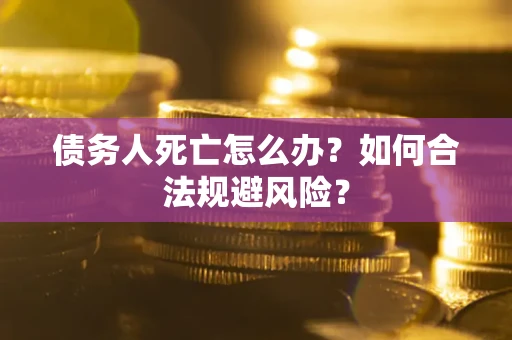 武汉债务人死亡怎么办？如何合法规避风险？