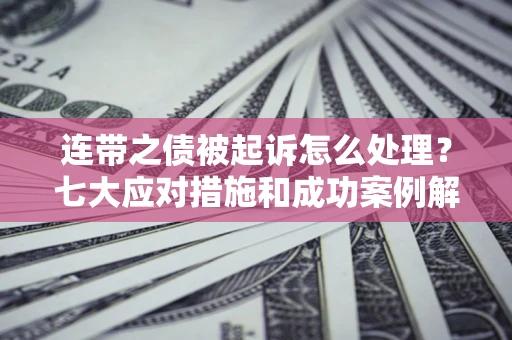 武汉连带之债被起诉怎么处理？七大应对措施和成功案例解析