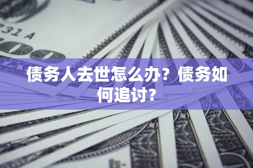 武汉债务人去世怎么办？债务如何追讨？