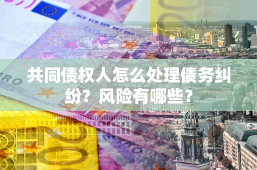 武汉共同债权人怎么处理债务纠纷？风险有哪些？