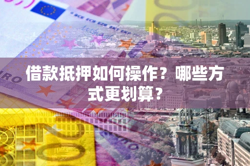 武汉借款抵押如何操作？哪些方式更划算？