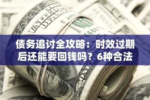 武汉债务追讨全攻略：时效过期后还能要回钱吗？6种合法手段助你维权