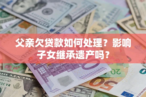 武汉父亲欠贷款如何处理?影响子女继承遗产吗? 武汉父亲欠贷款如何处理?影响子女继承遗产吗?