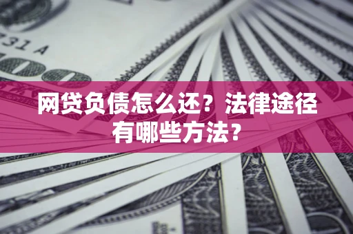 武汉网贷负债怎么还？法律途径有哪些方法？