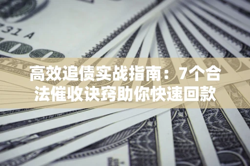 武汉高效追债实战指南：7个合法催收诀窍助你快速回款