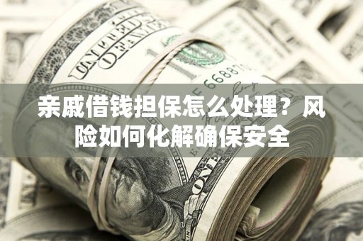 武汉亲戚借钱担保怎么处理？风险如何化解确保安全