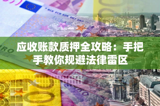 武汉应收账款质押全攻略：手把手教你规避法律雷区