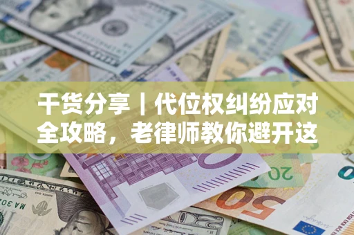 武汉干货分享｜代位权纠纷应对全攻略，老律师教你避开这5大雷区