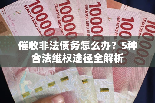 武汉催收非法债务怎么办？5种合法维权途径全解析