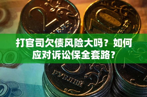 武汉打官司欠债风险大吗？如何应对诉讼保全套路？