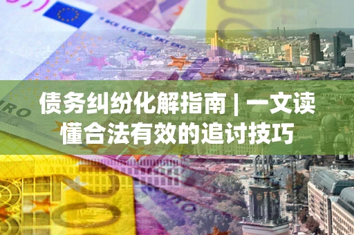 武汉债务纠纷化解指南 | 一文读懂合法有效的追讨技巧