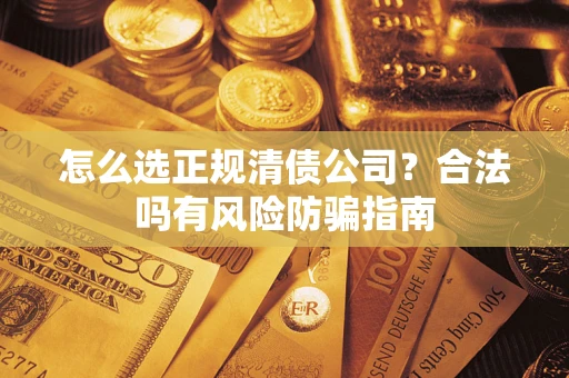 武汉怎么选正规清债公司？合法吗有风险防骗指南