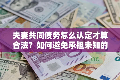 武汉夫妻共同债务怎么认定才算合法？如何避免承担未知的债务风险？