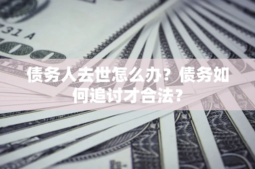 武汉债务人去世怎么办？债务如何追讨才合法？