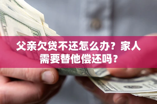 武汉父亲欠贷不还怎么办？家人需要替他偿还吗？