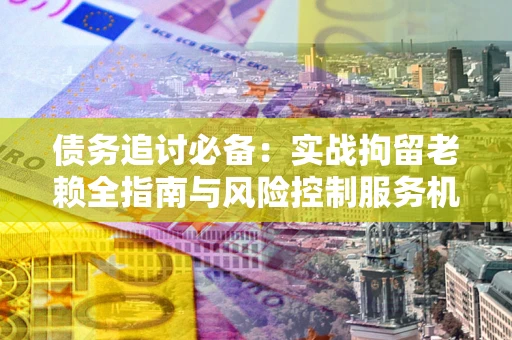 武汉债务追讨必备：实战拘留老赖全指南与风险控制服务机构推荐