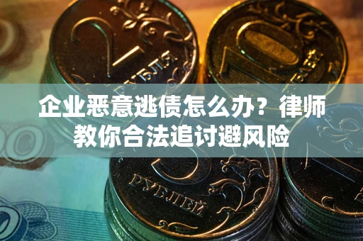 武汉企业恶意逃债怎么办？律师教你合法追讨避风险