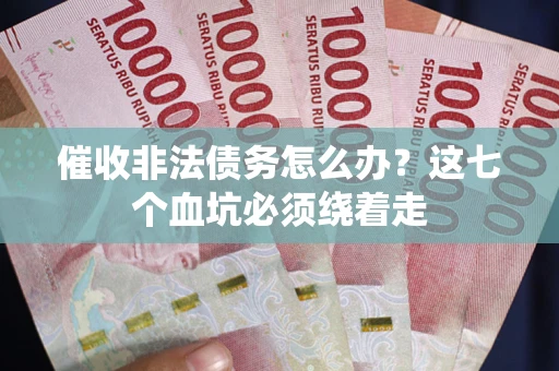 武汉催收非法债务怎么办？这七个血坑必须绕着走