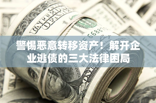 武汉警惕恶意转移资产！解开企业逃债的三大法律困局