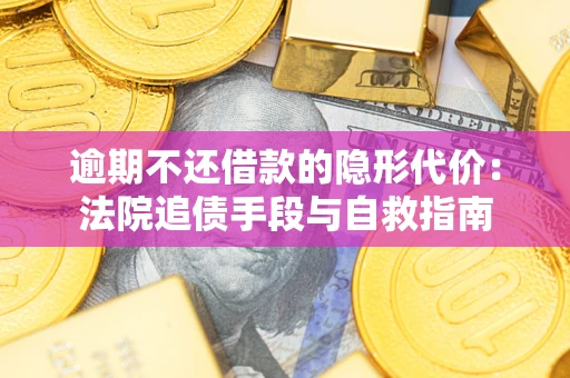 武汉逾期不还借款的隐形代价：法院追债手段与自救指南