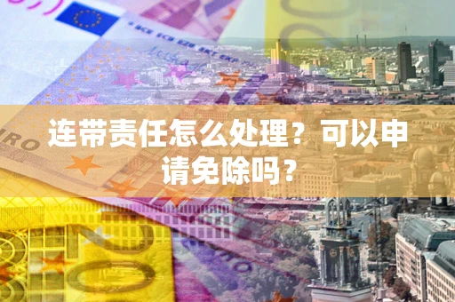武汉连带责任怎么处理？可以申请免除吗？