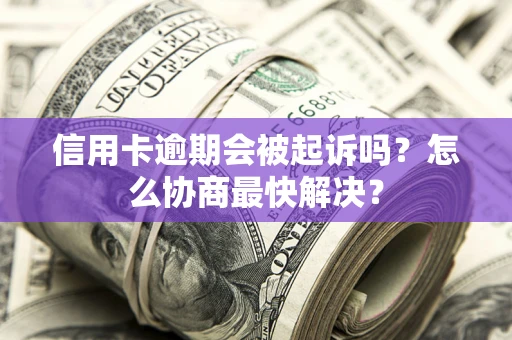 武汉信用卡逾期会被起诉吗？怎么协商最快解决？