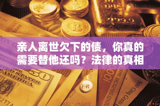 武汉亲人离世欠下的债，你真的需要替他还吗？法律的真相或许与你想的不一样