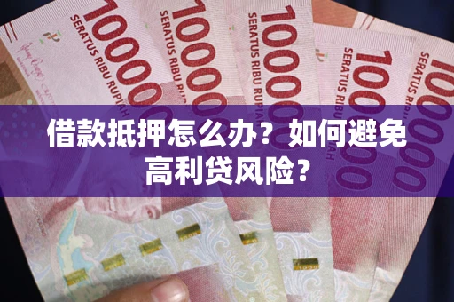 武汉借款抵押怎么办？如何避免高利贷风险？