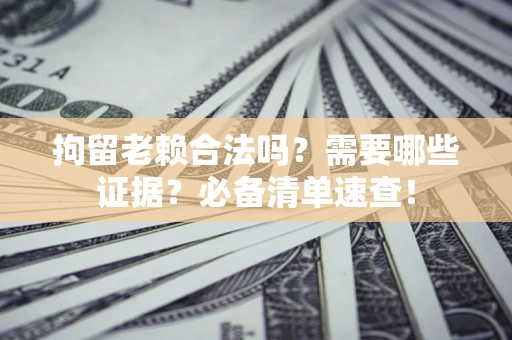 武汉拘留老赖合法吗？需要哪些证据？必备清单速查！