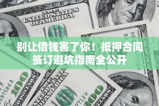 武汉别让借钱害了你！抵押合同签订避坑指南全公开