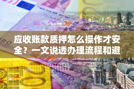 武汉应收账款质押怎么操作才安全？一文说透办理流程和避险绝招